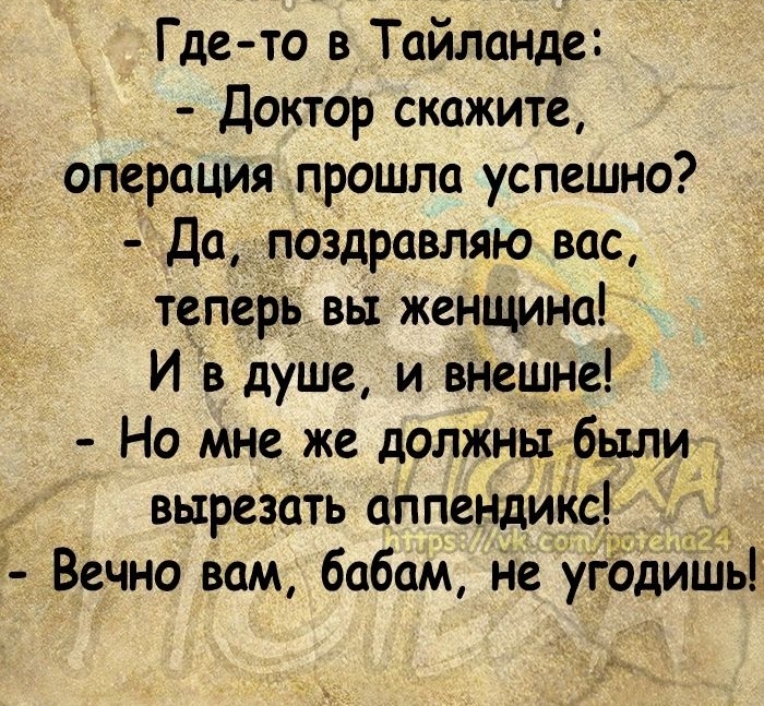 Где то в Тайланде доктор скажите операция прошла успешно Да поздравляю вас теперь вы женщина И в душе и внешне Но мне же должны были вырезать аппендикс Вечно вам бабам не угодишь