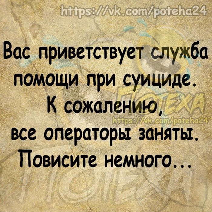 Вас приветствует служба пОМощи при суицидед К сажалению я все операторы заняты Повисите немного