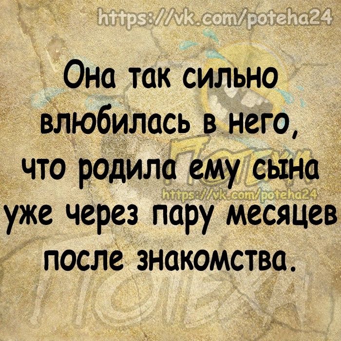 Она так сильно Влюбилась в него что родила ему сЫн9 уже через пару месяцев после знакомства