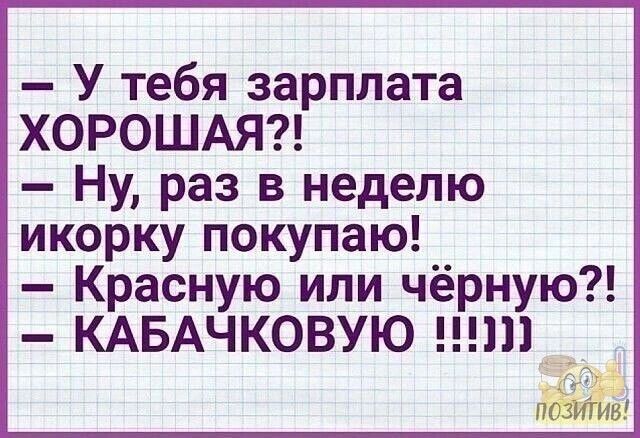 У тебя зарплата ХОРОШАЯ Ну раз в неделю икорку покупаю Красную или чёрную КАБАЧКОВУЮ мнит 5 В