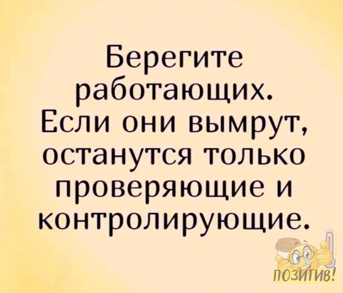 Берегите работающих Если они вымрут останутся только проверяющие и контролирующие позитив