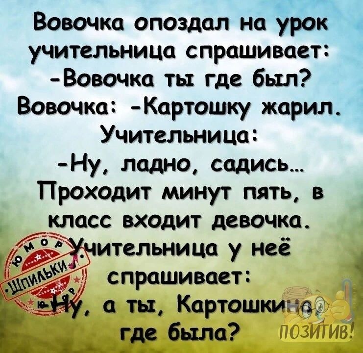 Вовочка опоздал на урок учительница спрашивает Вовочка ты где был Вовочка Картошку жарил Учительница Ну ладно садись Проходит минут пять в класс входит девочка ительница у неё спрашивает 4 а ты Картошкина где было ПОЗИТИВ