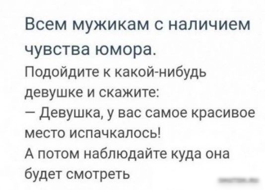 Всем МУЖИКЗМ С наличием чувства юмора Подойдите к какой нибудь девушке и скажите Девушка у вас самое красивое место испачкалось А потом наблюдайте куда она будет смотреть нишии