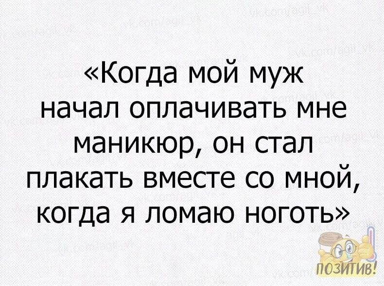 Когда мой муж начал оплачивать мне маникюр он стал плакать вместе со мной когда я ломаю ноготь позитив