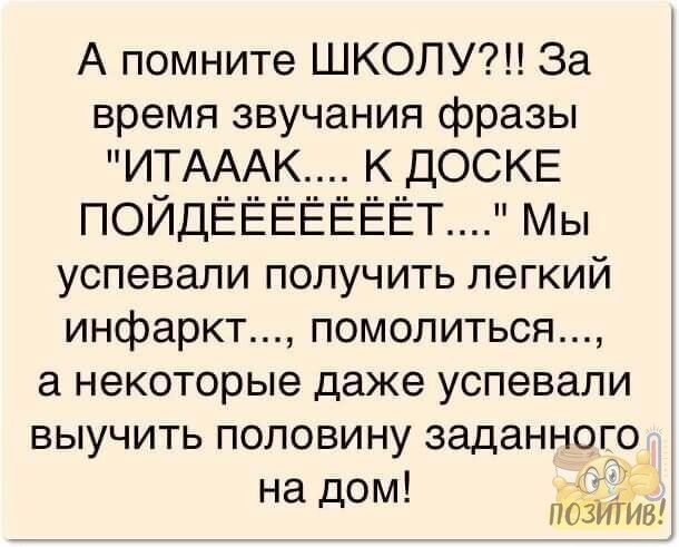 А помните ШКОЛУ За время звучания фразы ИТАААК К ДОСКЕ ПОЙДЁЁЁЁЁЁЁТ Мы успевали получить легкий инфаркт помолиться а некоторые даже успевали выучить половину заданного На дом ПОЗИТИВ