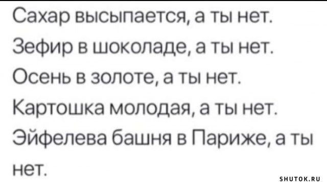 Сахар высыпается а ты нет Зефир в шоколаде а ты нет Осень в золоте а ты нет Картошка молодая а ты нет Эйфелева башня в Париже а ты нет Бишпк ии