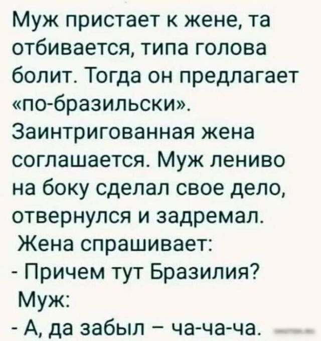 Муж пристает к жене та отбивается типа голова болит Тогда он предлагает по бразильски Заинтригованная жена соглашается Муж лениво на боку сделал свое дело отвернулся и задремал Жена спрашивает Причем тут Бразилия Муж А да забыл чача ча