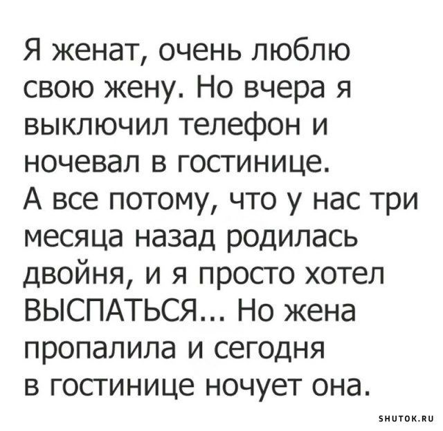 Я женат очень люблю свою жену Но вчера я выключил телефон и ночевал в госгинице А все потому что у нас три месяца назад родилась двойня и я просто хотел ВЫСПАТЬСЯ Но жена пропапила и сегодня в гостинице ночует она ишпи