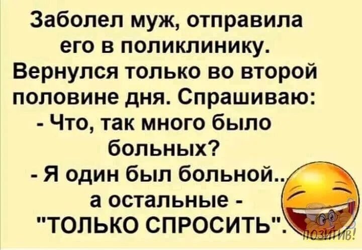 Заболел муж отправила его в поликлинику Вернулся только во второй половине дня Спрашиваю Что так много было больных Я один был больной а остальные ТОЛЬКО СПРОСИТЬ _