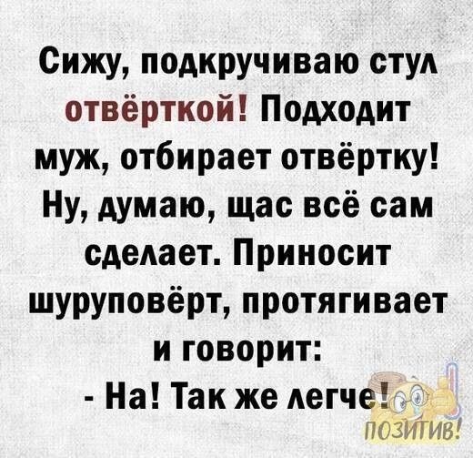 Сижу подкручиваю стул отвёртиой Подходит муж отбирает отвертку Ну думаю щас всё сам сделает Приносит шуруповёрт протягивает и говорит На Так же легче 7 ПОЗИТИВ