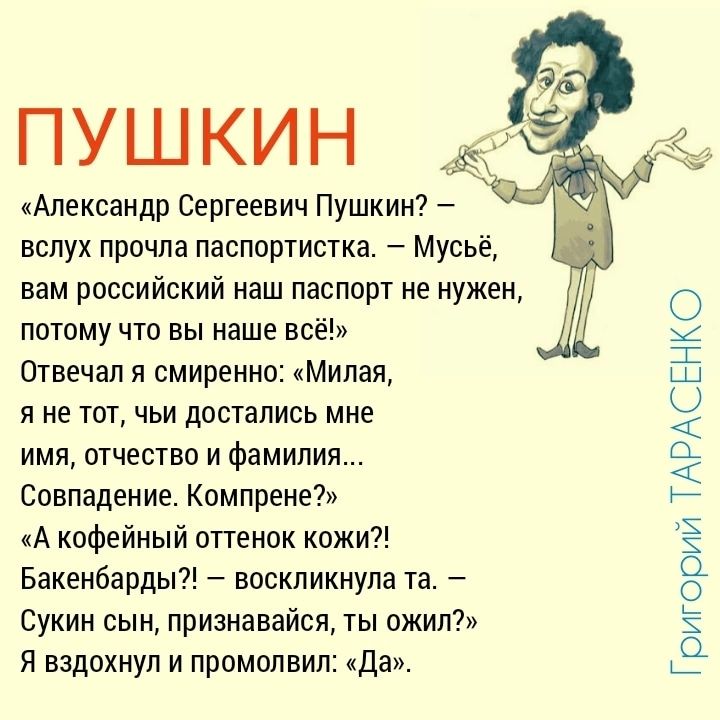 ПУШКИН Александр Сергеевич Пушкин вслух прочла паспортистка Мусьё вам российский наш паспорт не нужен лыому что вы наше всё Отвечал я смиренно Милая Я не ТОТ ЧЬИ ЦОСЁЗПИСЬ МНЕ имя отчество и Фамилия Совпадение Комлрене А кофейный оттенок кожи Бакенбарды воскликнула та Сукин сын признавайся ты ожил я вздохнул и промолвил да Грикории ТАРАСЕНКО