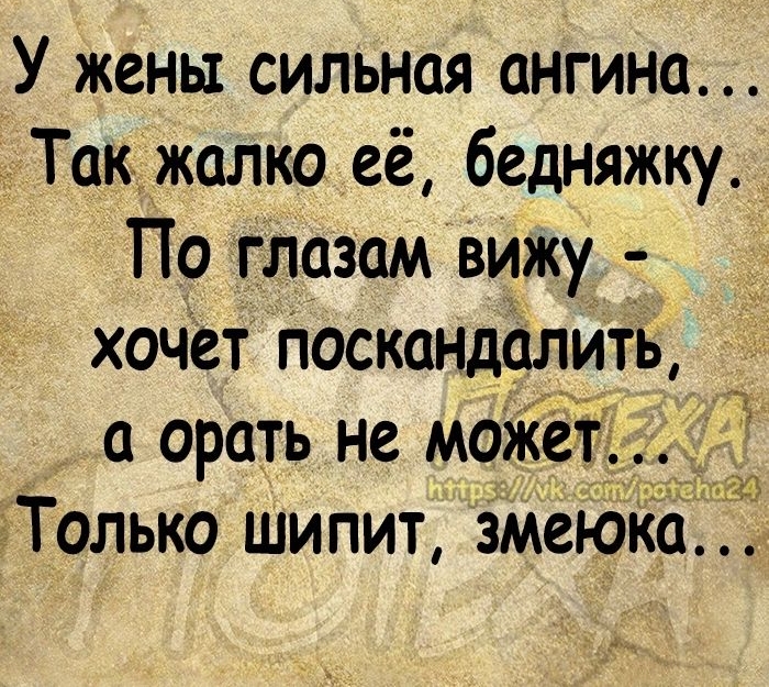 У жены сильная ангина Так жалко её бедняжку По глазам вижу хочет Поскандалнть а орать не может еТолько шипит змеюка