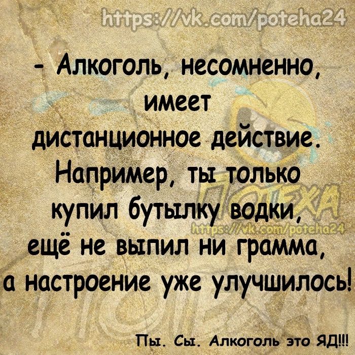 Алкоголь несомненно _ имеет диетанционное действие НаприМер ть только купил бутылку _ ещё не выпил ни райпо о настроение уже улучшилось Пр Сы Алкагальзто ЯДШ