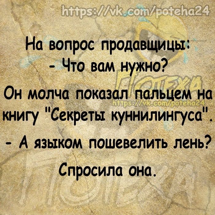 На вопрос продавщицы Что вам нужно Он молча показал пальцем на книгу Секреты куннилингуса А языком пошевелить лень Спросила она