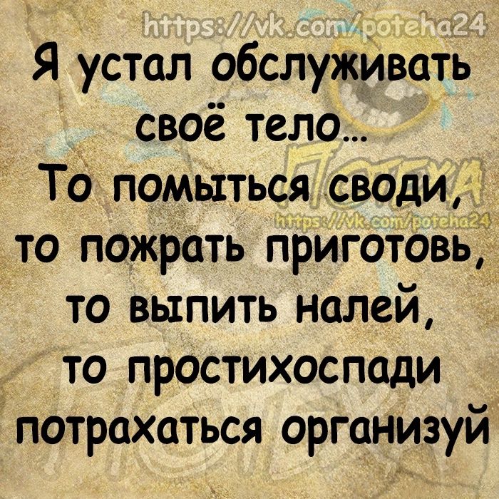 Я устал обслужИвоть своё тело То помыться своди то пожрать приготовь то выпить налей то простихоспади потрахаться организуй