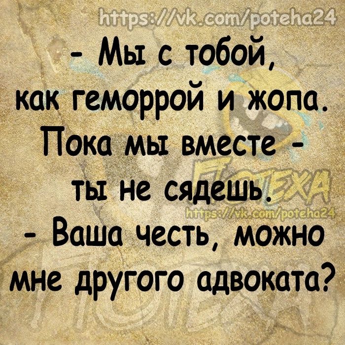 Мы с тобой _ как геморрой и жопа Пока мы вместе ты не сядешь Ваша честь Можно дмне другого адвоката ю