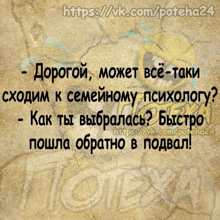 Дорогой может всё таки сходим к семейному психологу Какты выбраласЪ Б пошла обратно в гіодвал