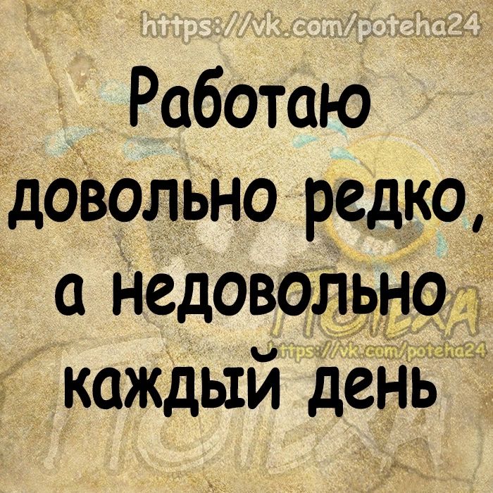 Работаю дозольно редко Недоволшщ каждый день