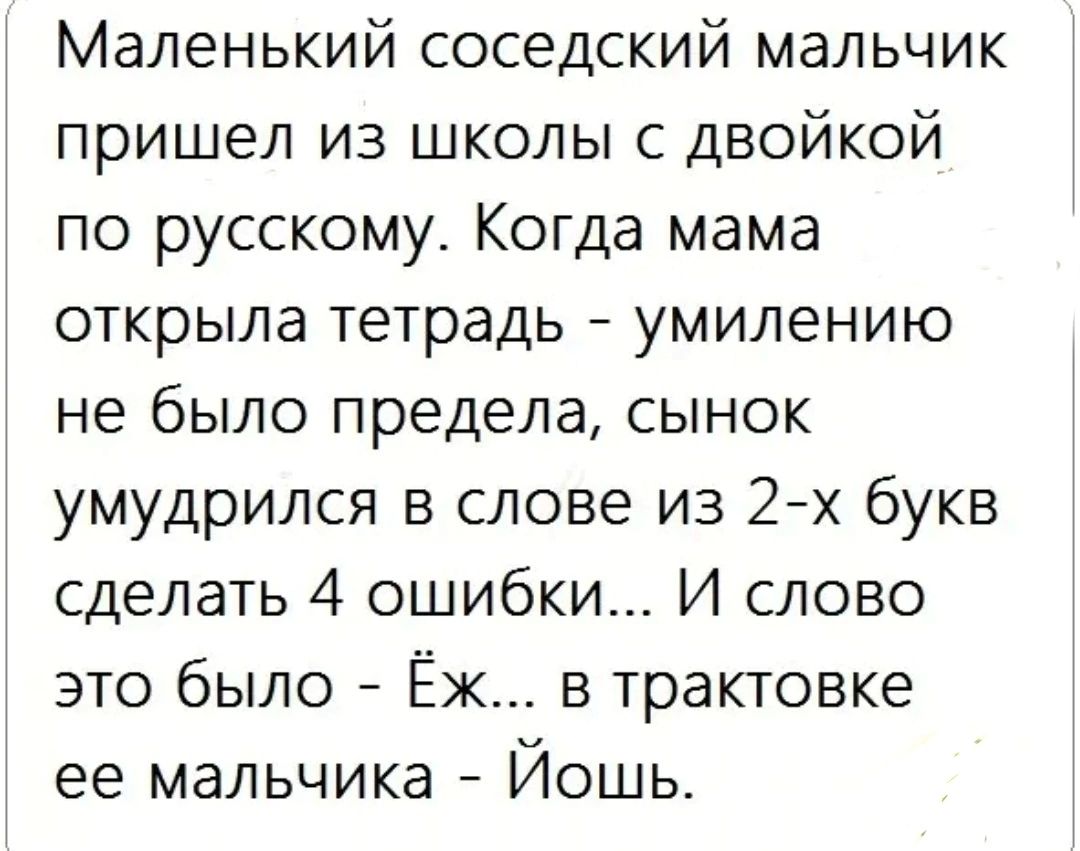 Маленький соседский мальчик пришел из школы с двойкой по русскому Когда мама открыла тетрадь умилению не было предела сынок умудрился в слове из 2х букв сделать 4 ошибки И слово это было Ёж в трактовке ее мальчика Йошь