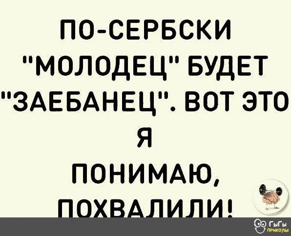 ПО СЕРБСКИ молодец БУДЕТ ЗАЕБАНЕЦ вот это я понищю
