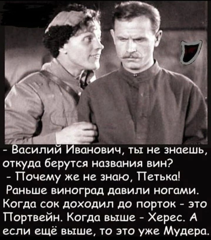 ОСИЛИИ ВЦНОВИЧ ТЫ не знаешь откуда берутся названия вин Почему же не знаю Петька Раньше виноград давили ногами Когда сок доходил до порток это Портвейн Когда выше Херес А если ещё выше то это уже Мудера