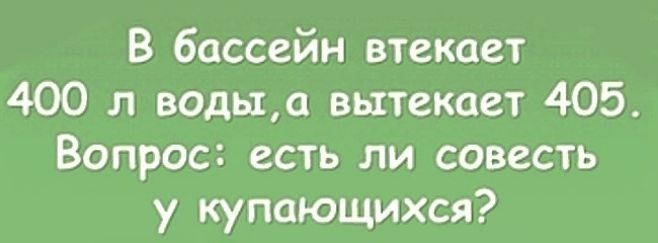 В бассейн втекает 400 л водыа вытекает 405 Вопрос есть ли совесть у купающихся