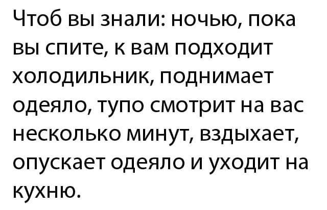 Чтоб вы знали ночью пока вы спите к вам подходит холодильник поднимает одеяло тупо смотрит на вас несколько минут вздыхает опускает одеяло и уходит на кухню