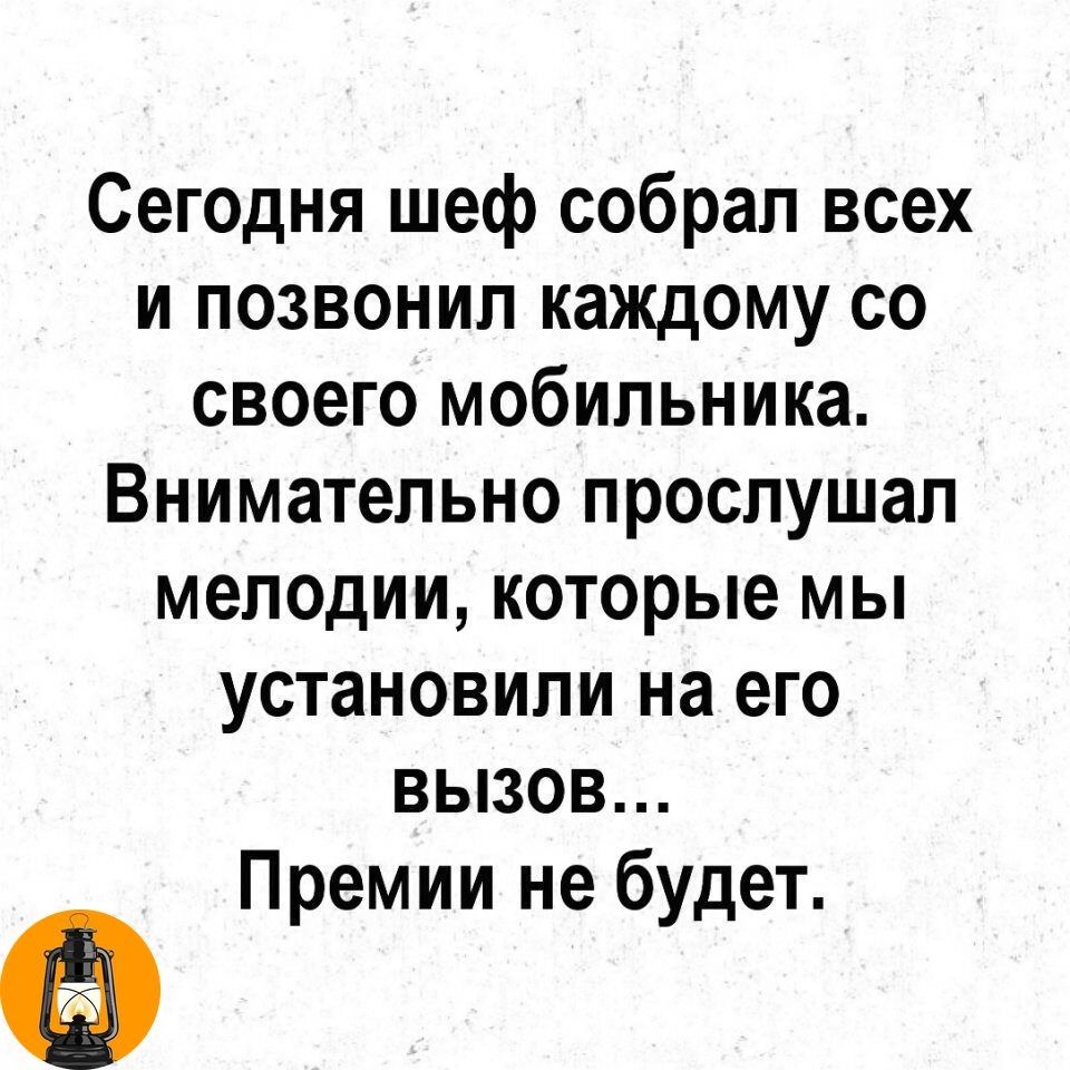 Сегодня шеф собрал всех и позвонил каждому со своего мобильника Внимательно прослушал мелодии которые мы установили на его вызов Премии не будет