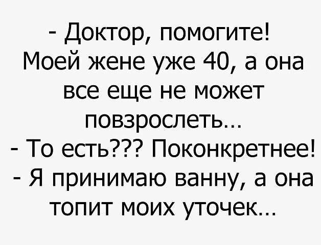 Доктор помогите Моей жене уже 40 а она все еще не может повзрослеть То есть Поконкретнее Я принимаю ванну а она топит моих уточек