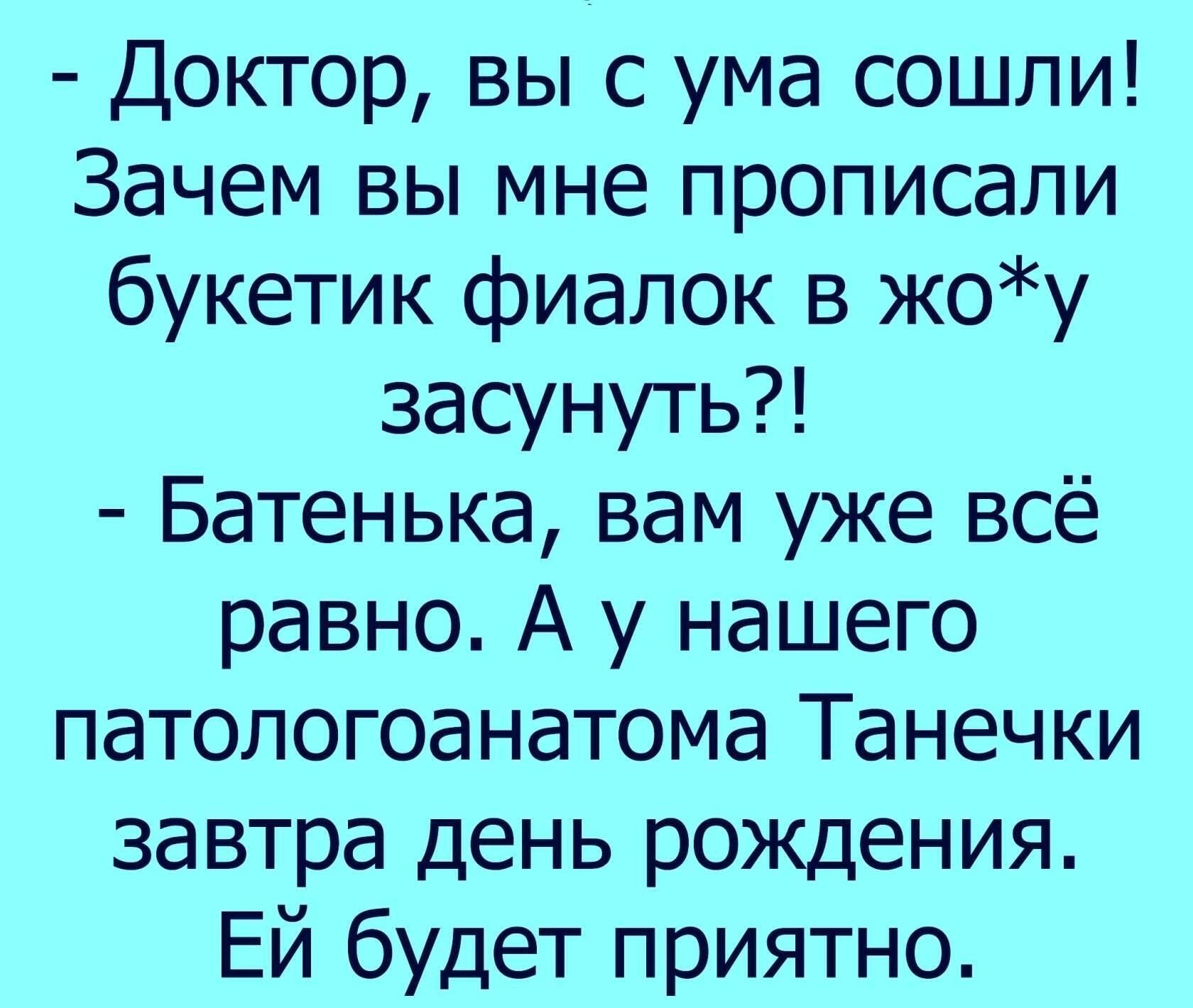 Доктор вы с ума сошли Зачем вы мне прописали букетик фиалок в жоу засунуть Батенька вам уже всё равно А у нашего патологоанатома Танечки завтра день рождения Ей будет приятно