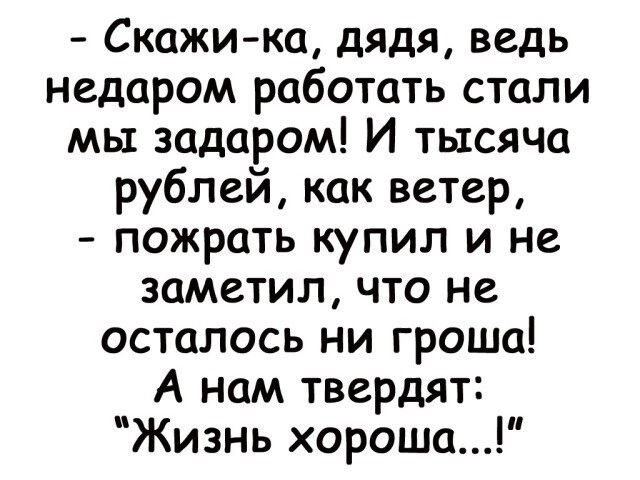 Скажи ка дядя ведь недаром работать стали мы задаром И тысяча рублей как ветер пожрать купил и не заметил что не осталось ни гроша А нам твердят Жизнь хороша