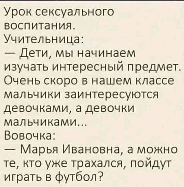 Урок сексуального воспитания Учительница Дети мы начинаем изучать интересный предмет Очень скоро в нашем классе мальчики заинтересуются девочками а девочки мальчиками Вовочка Марья Ивановна а можно те кто уже трахался пойдут играть в футбол