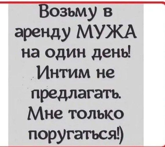 Возьму в аренду МУЖА на один день Интим не предлагать Мне только поругаться