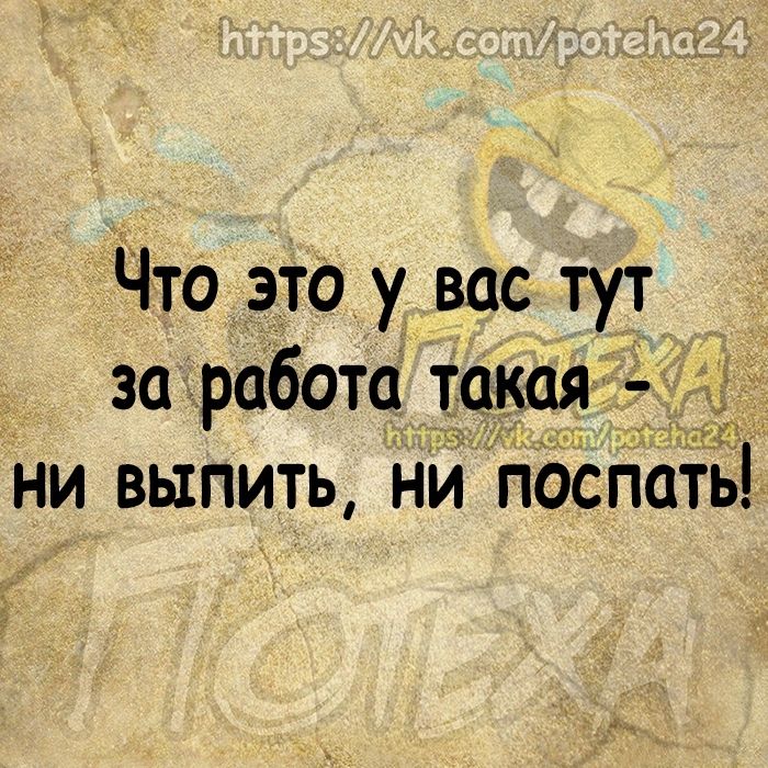 Что это у вас тут за работа та Т ни выпить ни постиг