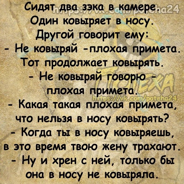 Сидят два зэка в камере _ Один ковыряет в носу Другой говорит ему Не ковыряй плохая примета Тот продолжает ковырять Не ковыряй говорю плохая Примета что нельзя в носу ковырять Когда ты в носу ковыряешь это время твою жену трахают Ну и хрен с ней только бы она в носу не ковырялц
