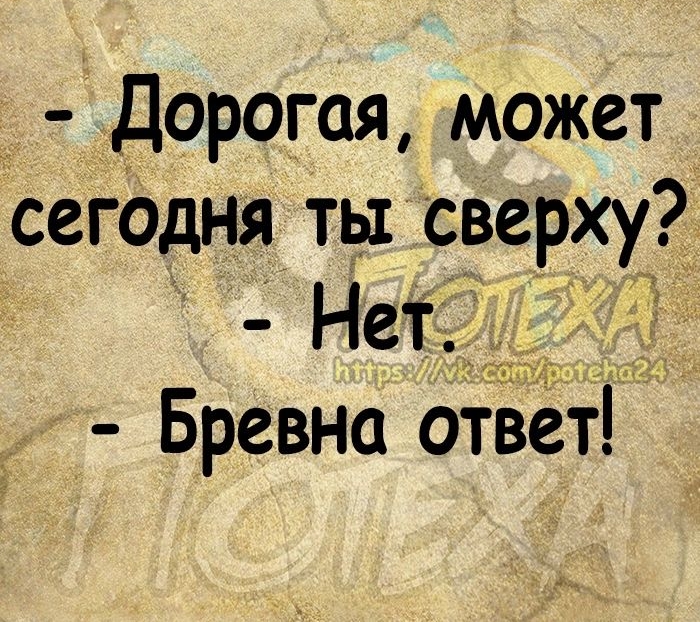 Дорогая может сегодня ты сверху Нет Бревна ответ