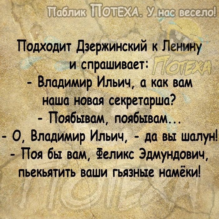 Подходит Дзержинский к Ленину и спрашивает ВлаДИМИр Ильич а как вам наша новая секретарша Поябывам поябывам 0 Владимир Ильич да вы шалун Поя бы вам Феликс Эдмундович пьекьятить ваши гьязные намёки