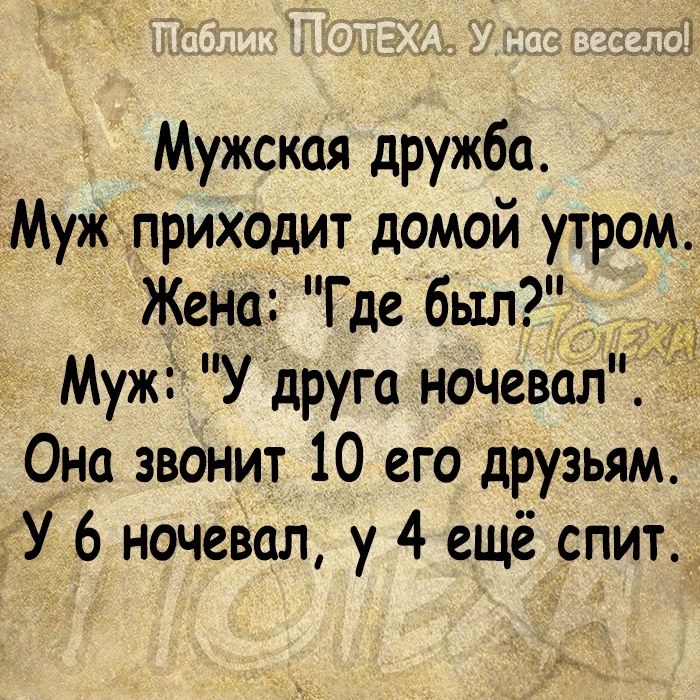 Мужская дружба Муж приходит домой утром Жена Где был Муж У дРуГа ночевал Т Она звонит 10 его друзьям У 6 ночевал у 4 ещё спит_
