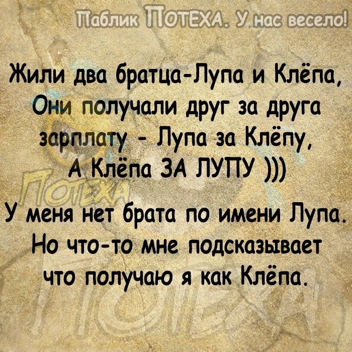 Жили два братца Лупа и Клёпа Они получили друг за друга іарплату Лупа за Клёпу А Клёпа ЗА ПУПУ У меня нет брата по имени Лупа_ _ Но что то мне подсказывает что получаю я как Клёпа
