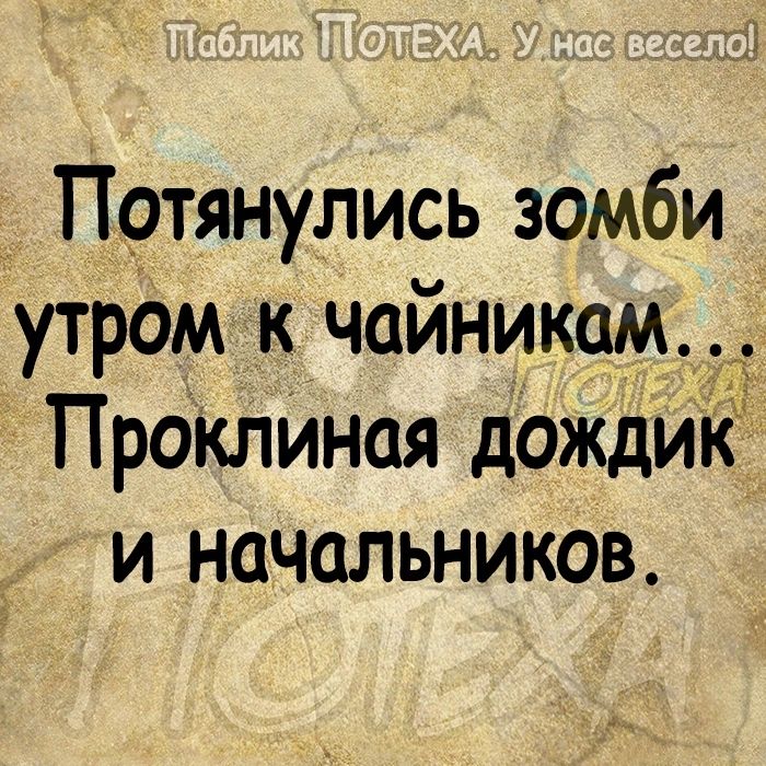 Потянулись зомби утром к чайникам ПрОклиная дождик и начальников