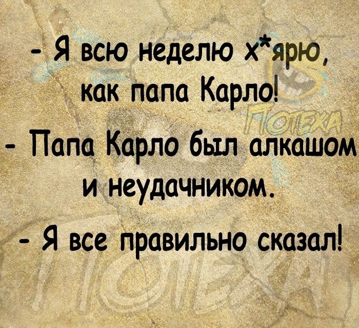 Я всю неделю хярю как папа Карло Папа Карло был алкашом и неудачником Я все Правильно сказал