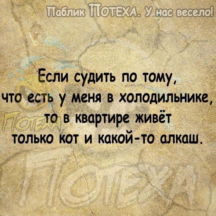 Если судить по тому чтоесть уменя в холодильнике то в Квартире живёт только кот и какой то алкаш
