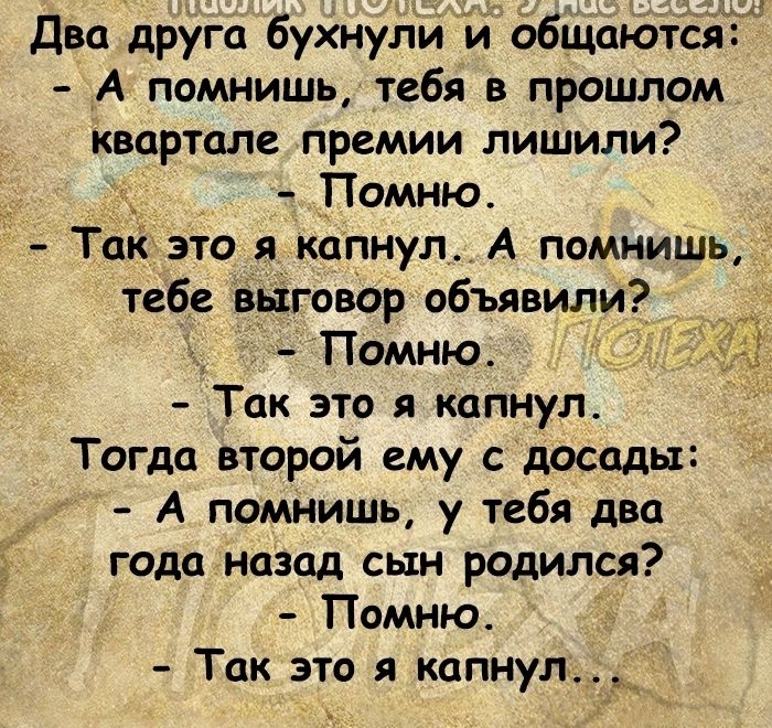 Два друга бухнули йобіцаются А помнишь тебя в прошлом квартале премии лишили Помню Так это я капиул А помнишь тебе выговор объявили Помню Так это я капнул Тогда второй ему с досады А помнишь у тебя два года Назад сын родился Помню Так это я капнул_