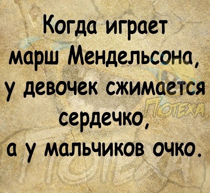 Когда играет марш Мендельсона у девочек сжимается сердечко да у мальчиков очко