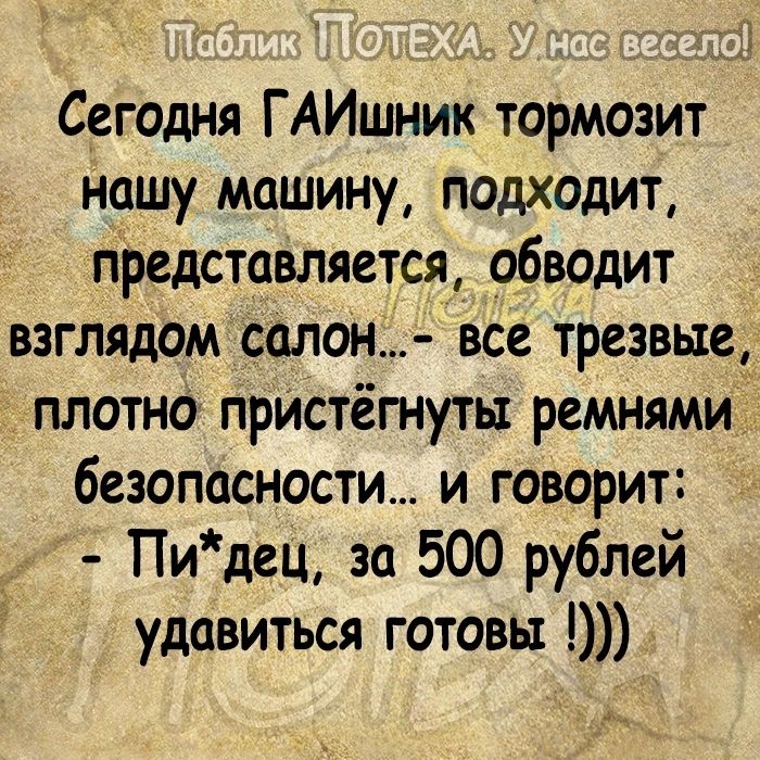 т Сегодня ГАИшник тормозит нашу машину подходит представляется обводит взглядом солон все трезвые плотно прИстёгнутьт ремнями безопасности и говорит Пидец за 500 рублей удавиться готовы