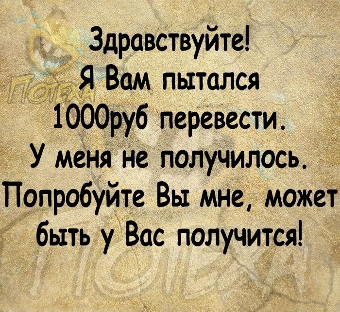Здравствуйте Я Вам пытался 1000руб перевести У меня Не получилось Попробуйте Вы мне может быть у Вас получится