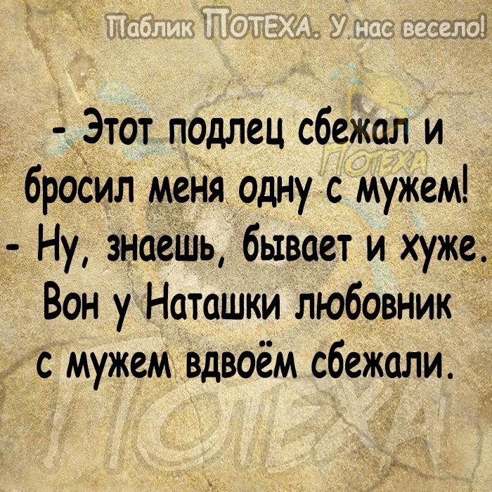 Этот подлец сбежал и бросил меня одну с мужем Ну знаеШь бывает и хуже Вон у Наташки любовник с мужем вдвоём сбежали