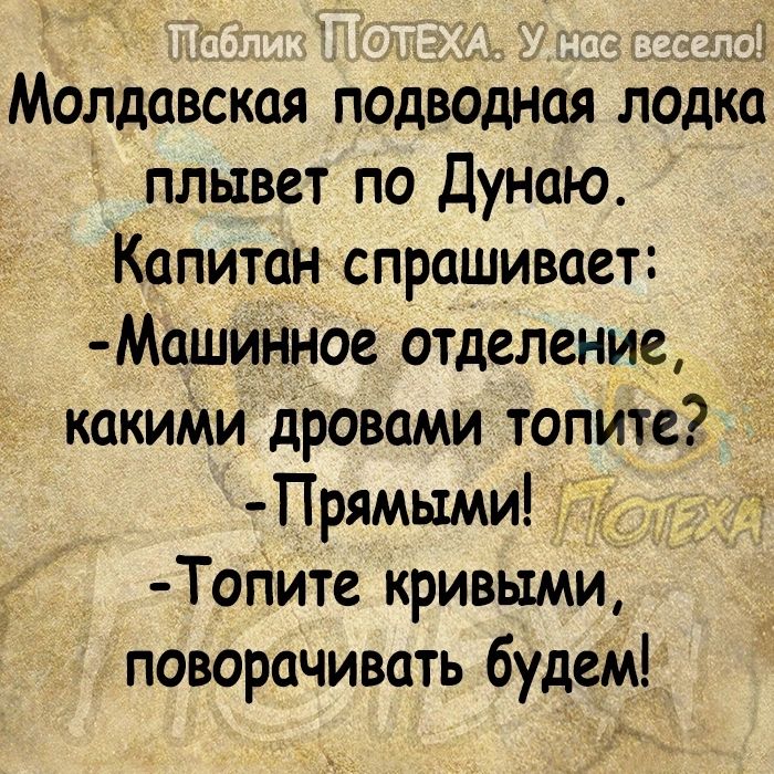 х Молдавская подводная лодка плывет по Дунаю Капитан спрашивает Машинное отделение _ какиМи дровами топите Прямьтми д Топите кривыми поворачивать будем