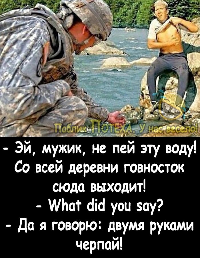 Эй мужик не пей эту воду Со всей деревни говносток сюда выходит тют сіісі уоц вау Да я говорю двумя руками черпай