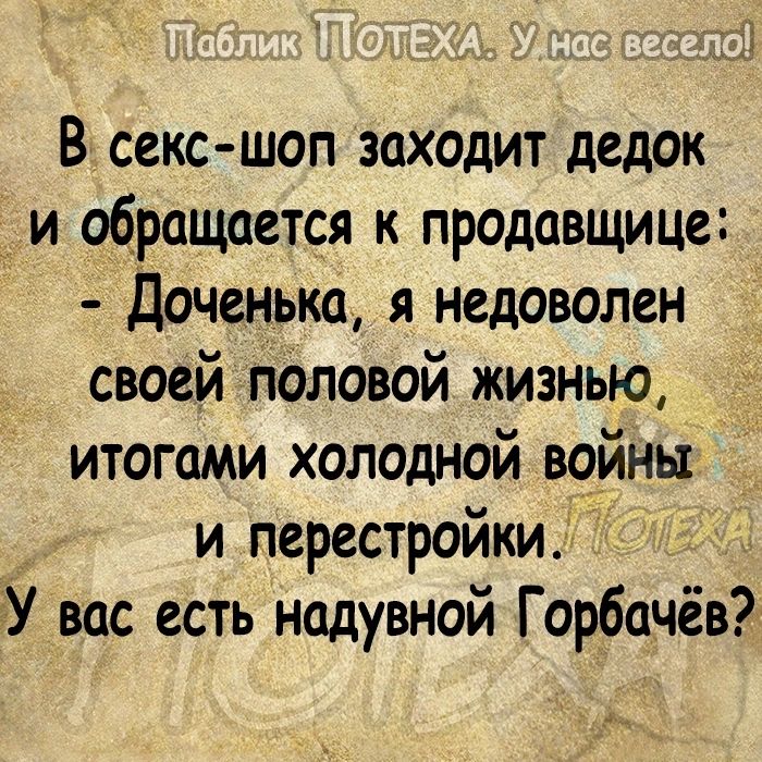 В секс шоп заходит дедок _и обращается к продавщице Доченька я недоволен своей половой жизнью итогами холодной войны и перестройки У вас есть надувной Горбачёв
